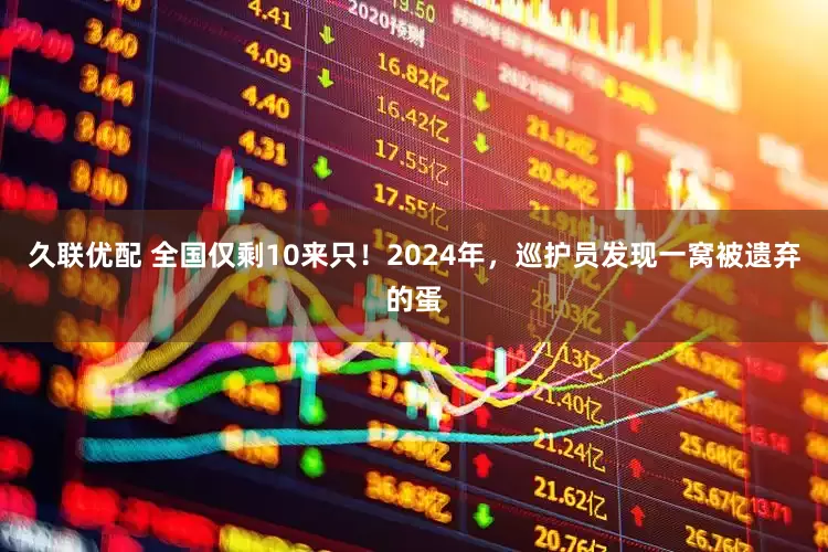 久联优配 全国仅剩10来只！2024年，巡护员发现一窝被遗弃的蛋