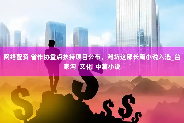 网络配资 省作协重点扶持项目公布，潍坊这部长篇小说入选_台家沟_文化_中篇小说