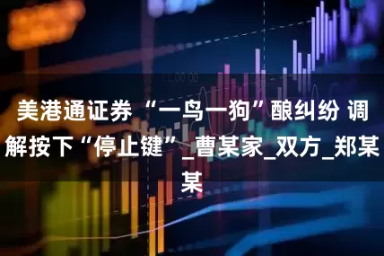 美港通证券 “一鸟一狗”酿纠纷 调解按下“停止键”_曹某家_双方_郑某