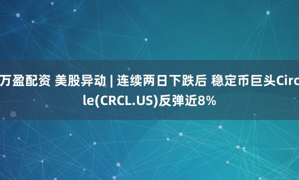 万盈配资 美股异动 | 连续两日下跌后 稳定币巨头Circle(CRCL.US)反弹近8%