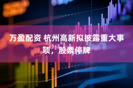 万盈配资 杭州高新拟披露重大事项，股票停牌
