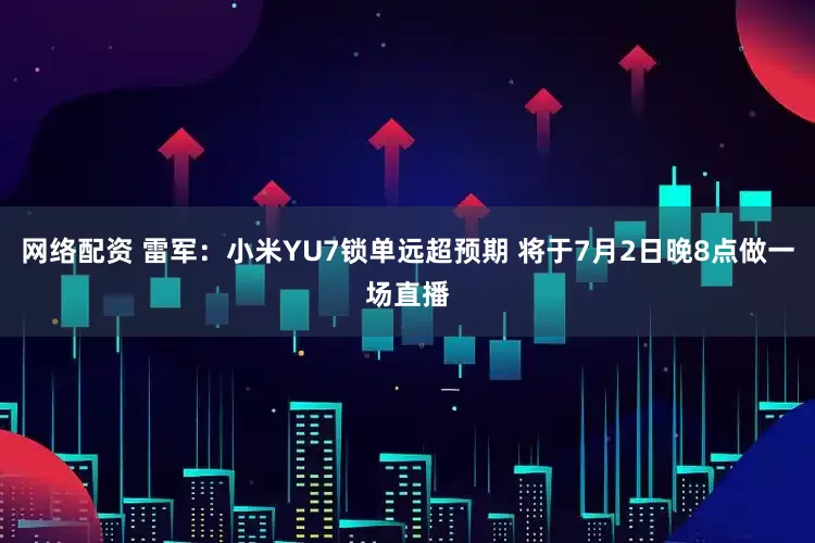 网络配资 雷军：小米YU7锁单远超预期 将于7月2日晚8点做一场直播