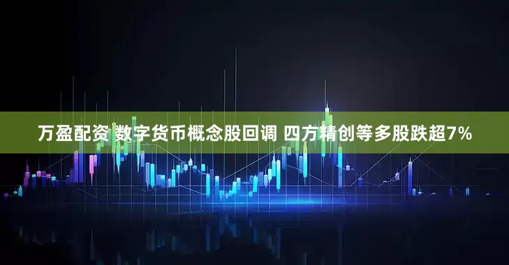 万盈配资 数字货币概念股回调 四方精创等多股跌超7%