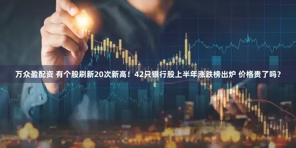 万众盈配资 有个股刷新20次新高！42只银行股上半年涨跌榜出炉 价格贵了吗？