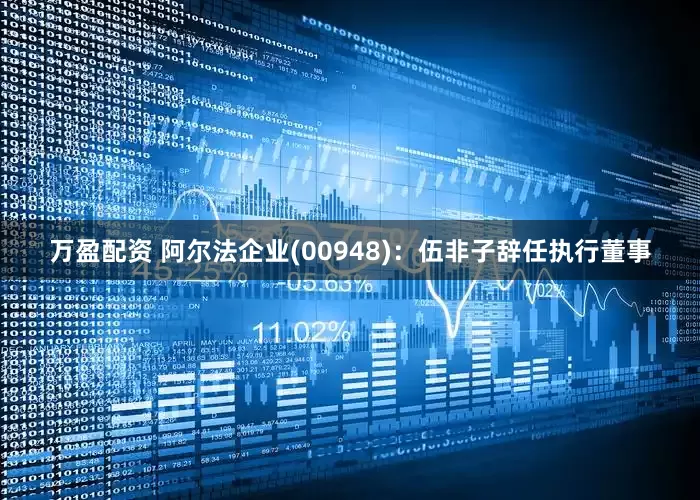 万盈配资 阿尔法企业(00948)：伍非子辞任执行董事