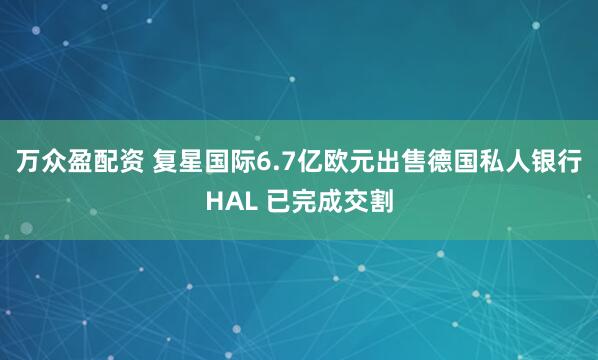 万众盈配资 复星国际6.7亿欧元出售德国私人银行HAL 已完成交割