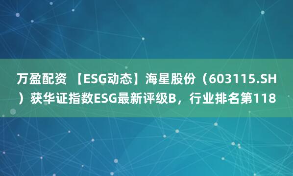 万盈配资 【ESG动态】海星股份（603115.SH）获华证指数ESG最新评级B，行业排名第118