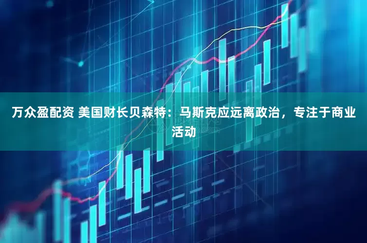 万众盈配资 美国财长贝森特：马斯克应远离政治，专注于商业活动