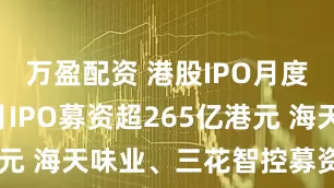 万盈配资 港股IPO月度透视：6月IPO募资超265亿港元 海天味业、三花智控募资额居前