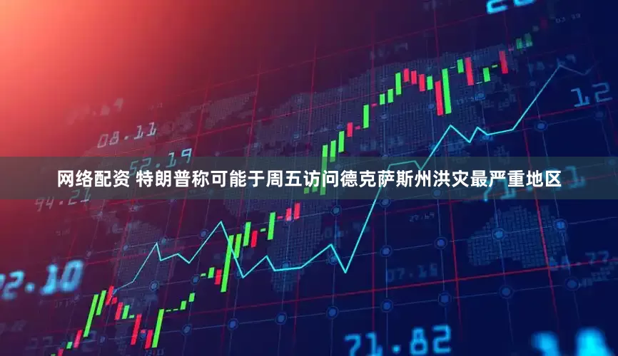 网络配资 特朗普称可能于周五访问德克萨斯州洪灾最严重地区