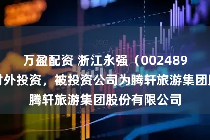 万盈配资 浙江永强（002489）新增一起对外投资，被投资公司为腾轩旅游集团股份有限公司