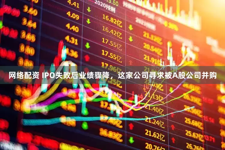 网络配资 IPO失败后业绩骤降，这家公司寻求被A股公司并购