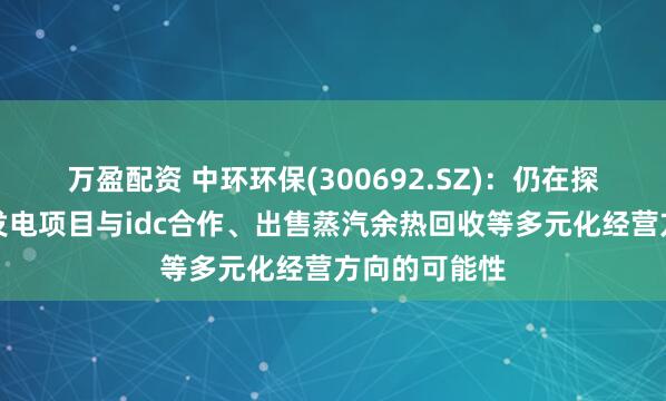 万盈配资 中环环保(300692.SZ)：仍在探索包括垃圾发电项目与idc合作、出售蒸汽余热回收等多元化经营方向的可能性