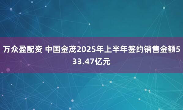 万众盈配资 中国金茂2025年上半年签约销售金额533.47亿元