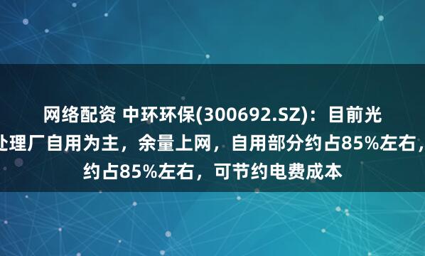 网络配资 中环环保(300692.SZ)：目前光伏类业务以污水处理厂自用为主，余量上网，自用部分约占85%左右，可节约电费成本