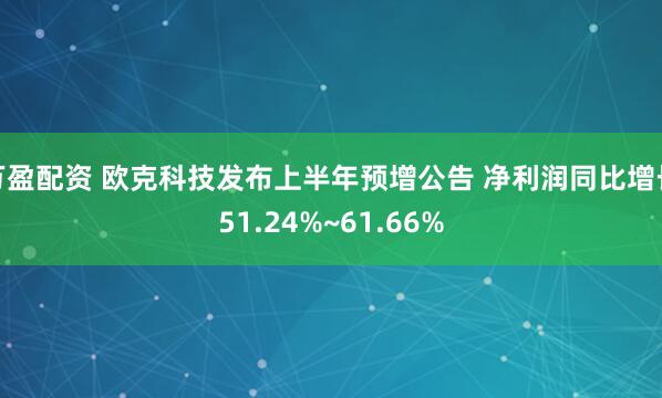 万盈配资 欧克科技发布上半年预增公告 净利润同比增长51.24%~61.66%