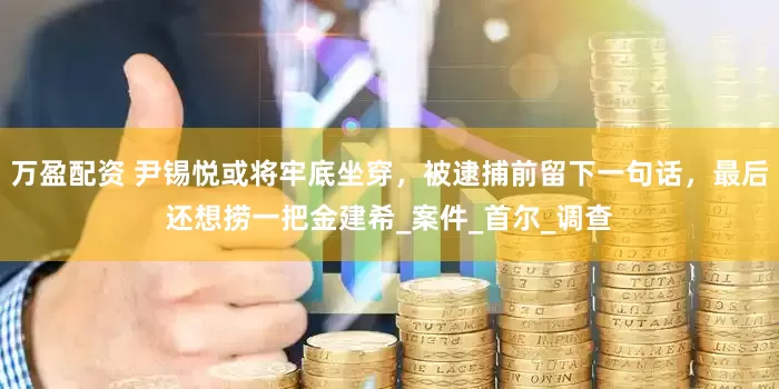 万盈配资 尹锡悦或将牢底坐穿，被逮捕前留下一句话，最后还想捞一把金建希_案件_首尔_调查