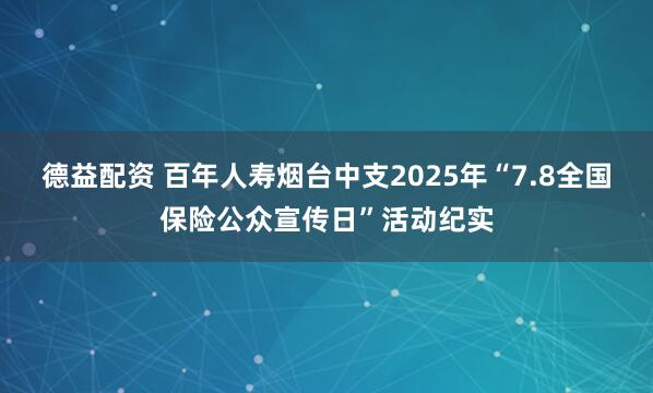德益配资 百年人寿烟台中支2025年“7.8全国保险公众宣传日”活动纪实