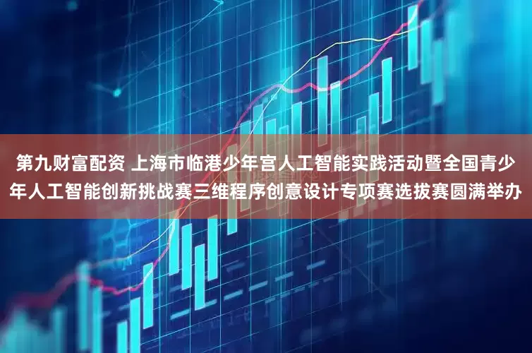 第九财富配资 上海市临港少年宫人工智能实践活动暨全国青少年人工智能创新挑战赛三维程序创意设计专项赛选拔赛圆满举办