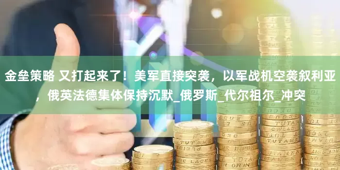 金垒策略 又打起来了！美军直接突袭，以军战机空袭叙利亚，俄英法德集体保持沉默_俄罗斯_代尔祖尔_冲突