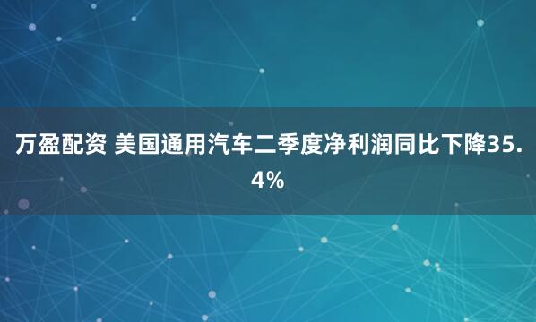 万盈配资 美国通用汽车二季度净利润同比下降35.4%