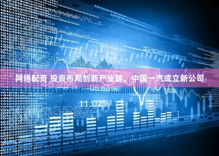 网络配资 投资布局创新产业链，中国一汽成立新公司
