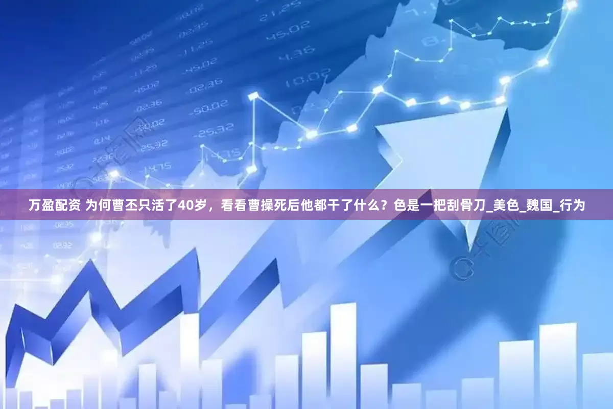 万盈配资 为何曹丕只活了40岁，看看曹操死后他都干了什么？色是一把刮骨刀_美色_魏国_行为