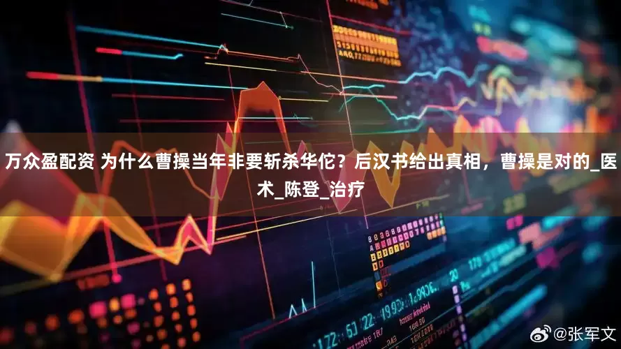 万众盈配资 为什么曹操当年非要斩杀华佗？后汉书给出真相，曹操是对的_医术_陈登_治疗