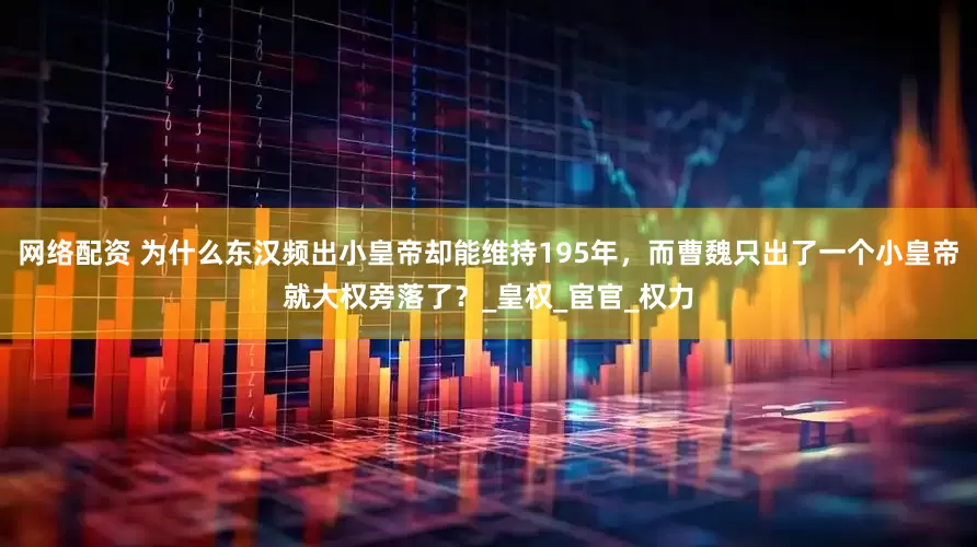 网络配资 为什么东汉频出小皇帝却能维持195年，而曹魏只出了一个小皇帝就大权旁落了？_皇权_宦官_权力