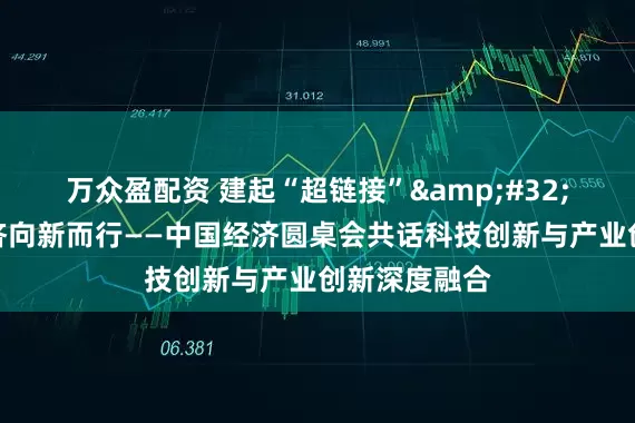 万众盈配资 建起“超链接”&#32;助力中国经济向新而行——中国经济圆桌会共话科技创新与产业创新深度融合