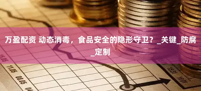 万盈配资 动态消毒，食品安全的隐形守卫？_关键_防腐_定制