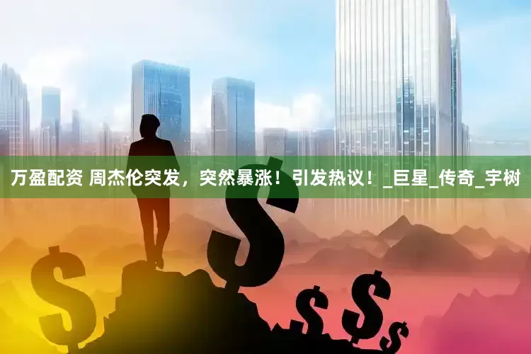 万盈配资 周杰伦突发，突然暴涨！引发热议！_巨星_传奇_宇树