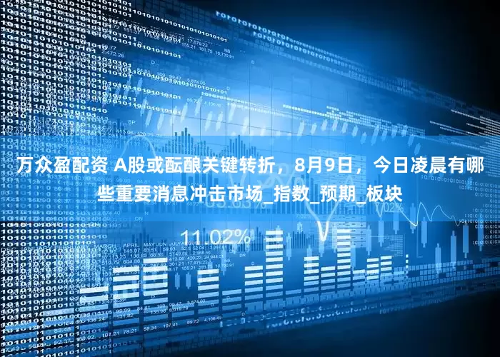 万众盈配资 A股或酝酿关键转折，8月9日，今日凌晨有哪些重要消息冲击市场_指数_预期_板块