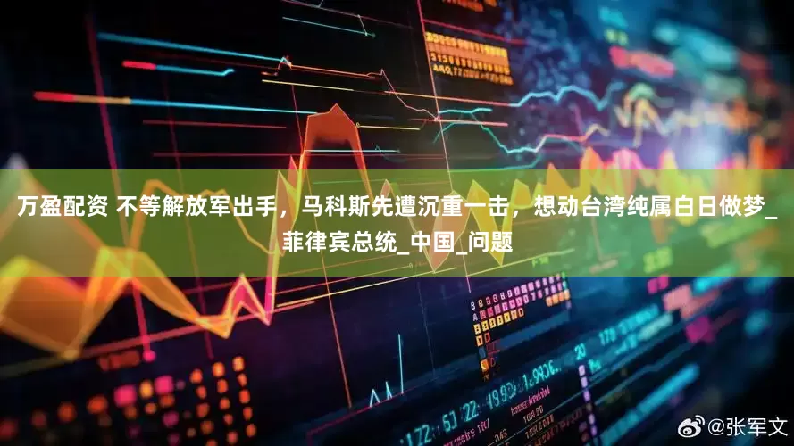 万盈配资 不等解放军出手，马科斯先遭沉重一击，想动台湾纯属白日做梦_菲律宾总统_中国_问题