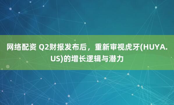 网络配资 Q2财报发布后，重新审视虎牙(HUYA.US)的增长逻辑与潜力