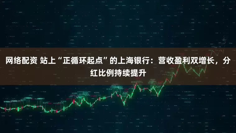 网络配资 站上“正循环起点”的上海银行：营收盈利双增长，分红比例持续提升