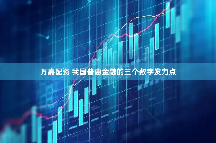 万嘉配资 我国普惠金融的三个数字发力点