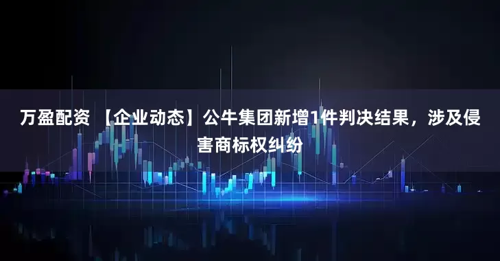 万盈配资 【企业动态】公牛集团新增1件判决结果，涉及侵害商标权纠纷