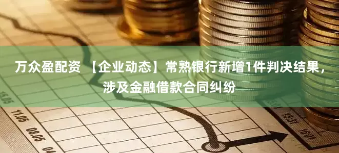 万众盈配资 【企业动态】常熟银行新增1件判决结果，涉及金融借款合同纠纷
