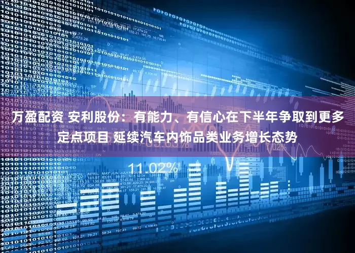 万盈配资 安利股份：有能力、有信心在下半年争取到更多定点项目 延续汽车内饰品类业务增长态势