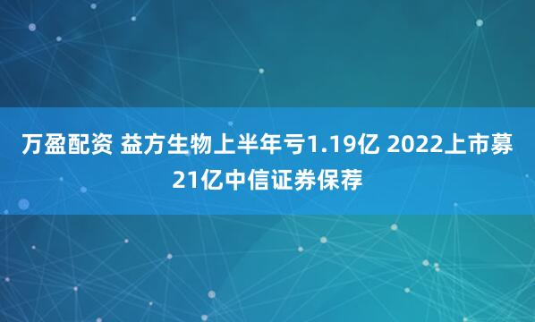 万盈配资 益方生物上半年亏1.19亿 2022上市募21亿中信证券保荐