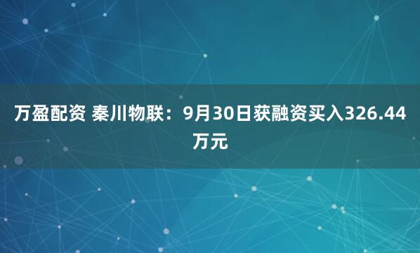 万盈配资 秦川物联：9月30日获融资买入326.44万元