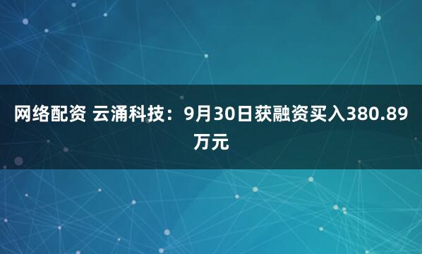 网络配资 云涌科技：9月30日获融资买入380.89万元