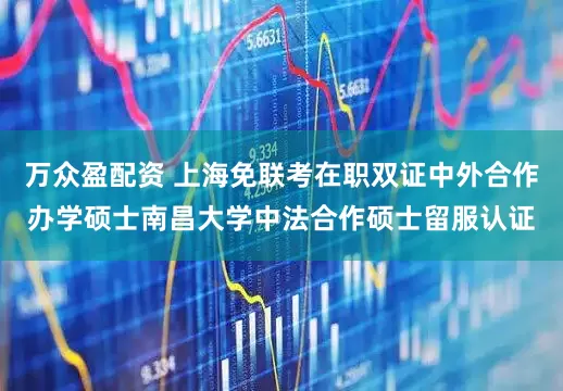 万众盈配资 上海免联考在职双证中外合作办学硕士南昌大学中法合作硕士留服认证