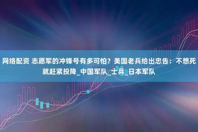 网络配资 志愿军的冲锋号有多可怕?美国老兵给出忠告:不想死就赶紧投降_中国军队_士兵_日本军队