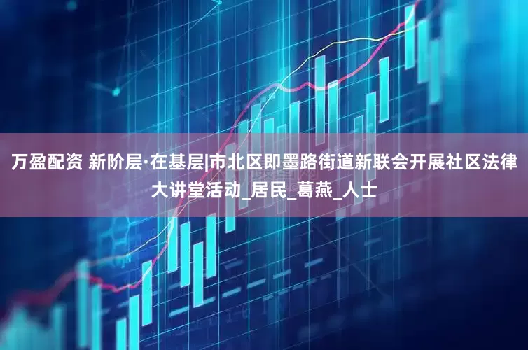 万盈配资 新阶层·在基层|市北区即墨路街道新联会开展社区法律大讲堂活动_居民_葛燕_人士