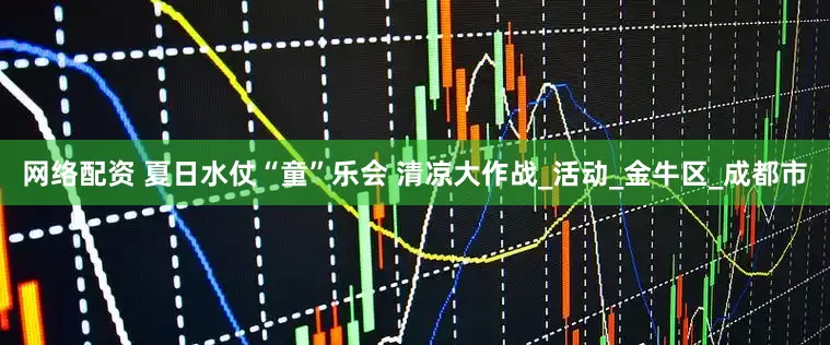 网络配资 夏日水仗“童”乐会 清凉大作战_活动_金牛区_成都市