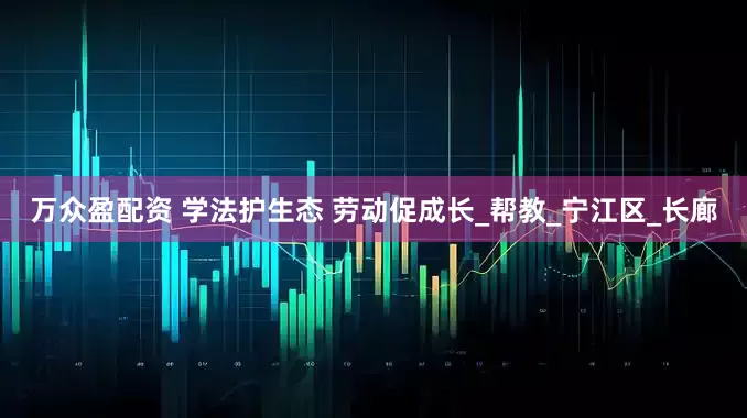万众盈配资 学法护生态 劳动促成长_帮教_宁江区_长廊