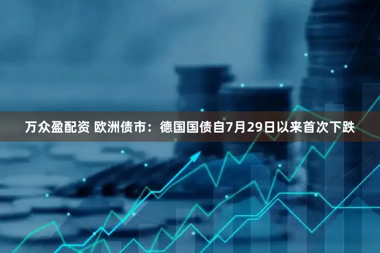 万众盈配资 欧洲债市：德国国债自7月29日以来首次下跌