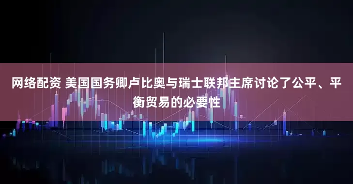 网络配资 美国国务卿卢比奥与瑞士联邦主席讨论了公平、平衡贸易的必要性